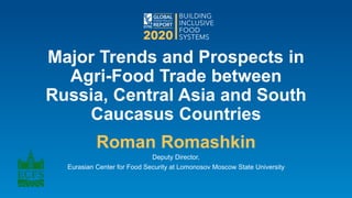 Major Trends and Prospects in
Agri-Food Trade between
Russia, Central Asia and South
Caucasus Countries
Roman Romashkin
Deputy Director,
Eurasian Center for Food Security at Lomonosov Moscow State University
 