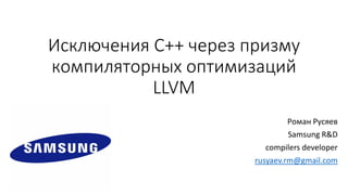 Исключения C++ через призму
компиляторных оптимизаций
LLVM
Роман Русяев
Samsung R&D
сompilers developer
rusyaev.rm@gmail.com
 