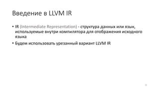 Введение в LLVM IR
• IR (Intermediate Representation) - структура данных или язык,
используемые внутри компилятора для отображения исходного
языка
• Будем использовать урезанный вариант LLVM IR
26
 