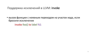 Поддержка исключений в LLVM: invoke
• вызов функции с неявным переходом на участок кода, если
бросили исключение
invoke foo() to label %1
31
 