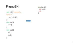 PruneEH
void extF() noexcept;
struct S {
~S() { extF(); }
};
void bar() {
extF();
}
void foo() {
S s;
bar();
}
39
void bar() {
call extF()
ret
}
 
