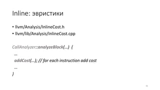 Inline: эвристики
• llvm/Analysis/InlineCost.h
• llvm/lib/Analysis/InlineCost.cpp
CallAnalyzer::analyzeBlock(…) {
…
addCost(…); // for each instruction add cost
…
}
46
 