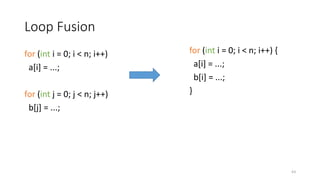 Loop Fusion
for (int i = 0; i < n; i++)
a[i] = ...;
for (int j = 0; j < n; j++)
b[j] = ...;
for (int i = 0; i < n; i++) {
a[i] = ...;
b[i] = ...;
}
63
 