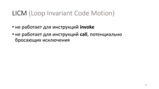 LICM (Loop Invariant Code Motion)
• не работает для инструкций invoke
• не работает для инструкций call, потенциально
бросающих исключения
66
 