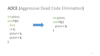 ADCE (Aggressive Dead Code Elimination)
int global;
void f () {
int i;
i = 1;
global = 1;
global = 2;
}
67
int global;
void f () {
global = 2;
}
 