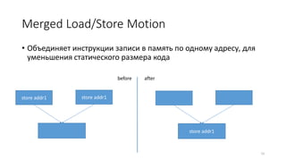 Merged Load/Store Motion
• Объединяет инструкции записи в память по одному адресу, для
уменьшения статического размера кода
73
store addr1
before after
store addr1
store addr1
 