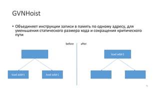 GVNHoist
• Объединяет инструкции записи в память по одному адресу, для
уменьшения статического размера кода и сокращения критического
пути
76
load addr1
before after
load addr1
load addr1
 