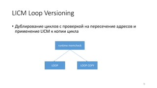 LICM Loop Versioning
• Дублирование циклов с проверкой на пересечение адресов и
применение LICM к копии цикла
78
runtime memcheck
LOOP LOOP COPY
 