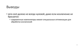 Выводы
• zero-cost далеко не всегда нулевой, даже если исключение не
бросается:
• современные компиляторы имеют специальные оптимизации для
обработки исключений
82
 