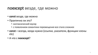 noexcept везде, где можно
• const везде, где можно
• Практично ли это?
• синтаксический мусор
• с появлением семантики перемещения все стало сложнее
• const – всегда, когда нужно (ссылки, указатели, функции члены
etc)
• А что с noexcept?
9
 