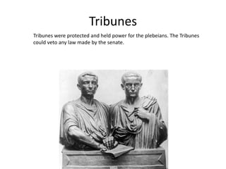 Tribunes
Tribunes were protected and held power for the plebeians. The Tribunes
could veto any law made by the senate.

 