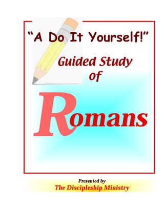 “A Do It Yourself!”
Guided Study
of

R

omans
Presented by

The Discipleship Ministry
1

© 2003 The Discipleship Ministry
www.BibleStudyCD.com

 