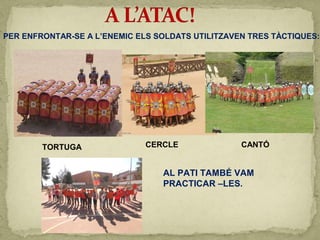 PER ENFRONTAR-SE A L’ENEMIC ELS SOLDATS UTILITZAVEN TRES TÀCTIQUES:
TORTUGA CERCLE CANTÓ
AL PATI TAMBÉ VAM
PRACTICAR –LES.
 