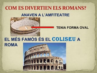 ANAVEN A L’AMFITEATRE
TENIA FORMA OVAL
EL MÉS FAMÓS ÉS EL COLISEU A
ROMA
 