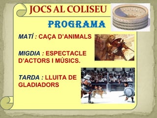 PROGRAMA
MATÍ : CAÇA D’ANIMALS
MIGDIA : ESPECTACLE
D’ACTORS I MÚSICS.
TARDA : LLUITA DE
GLADIADORS
 