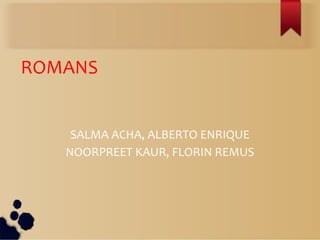 ROMANS
SALMA ACHA, ALBERTO ENRIQUE
NOORPREET KAUR, FLORIN REMUS
 