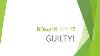ROMANS 1:1-17
GUILTY!
 