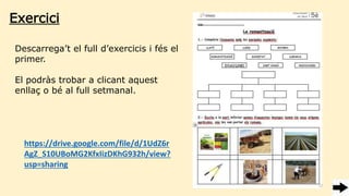 Descarrega’t el full d’exercicis i fés el
primer.
El podràs trobar a clicant aquest
enllaç o bé al full setmanal.
https://drive.google.com/file/d/1UdZ6r
AgZ_S10UBoMG2KfxIizDKhG932h/view?
usp=sharing
Exercici
 