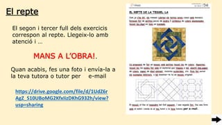 Quan acabis, fes una foto i envía-la a
la teva tutora o tutor per e-mail
https://drive.google.com/file/d/1UdZ6r
AgZ_S10UBoMG2KfxIizDKhG932h/view?
usp=sharing
El repte
El segon i tercer full dels exercicis
correspon al repte. Llegeix-lo amb
atenció i …
MANS A L’OBRA!.
 