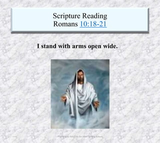 Scripture Reading
Romans 10:18-21
10/4/2019 Produced by Bill Fritz for Adult Sunday School 12
I stand with arms open wide.
 