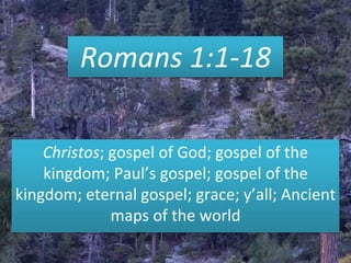 Romans 1:1-18
Christos; gospel of God; gospel of the
kingdom; Paul’s gospel; gospel of the
kingdom; eternal gospel; grace; y’all; Ancient
maps of the world
 