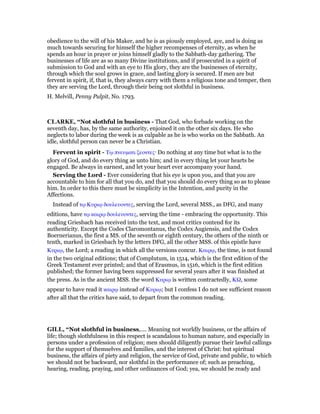 obedience to the will of his Maker, and he is as piously employed, aye, and is doing as
much towards securing for himself the higher recompenses of eternity, as when he
spends an hour in prayer or joins himself gladly to the Sabbath-day gathering. The
businesses of life are as so many Divine institutions, and if prosecuted in a spirit of
submission to God and with an eye to His glory, they are the businesses of eternity,
through which the soul grows in grace, and lasting glory is secured. If men are but
fervent in spirit, if, that is, they always carry with them a religious tone and temper, then
they are serving the Lord, through their being not slothful in business.
H. Melvill, Penny Pulpit, No. 1793.
CLARKE, “Not slothful in business - That God, who forbade working on the
seventh day, has, by the same authority, enjoined it on the other six days. He who
neglects to labor during the week is as culpable as he is who works on the Sabbath. An
idle, slothful person can never be a Christian.
Fervent in spirit - Τሩ πνευµατι ζεοντες· Do nothing at any time but what is to the
glory of God, and do every thing as unto him; and in every thing let your hearts be
engaged. Be always in earnest, and let your heart ever accompany your hand.
Serving the Lord - Ever considering that his eye is upon you, and that you are
accountable to him for all that you do, and that you should do every thing so as to please
him. In order to this there must be simplicity in the Intention, and purity in the
Affections.
Instead of τሩ Κυριሩ δουλευοντες, serving the Lord, several MSS., as DFG, and many
editions, have τሩ καιρሩ δουλευοντες, serving the time - embracing the opportunity. This
reading Griesbach has received into the text, and most critics contend for its
authenticity. Except the Codes Claromontanus, the Codex Augiensis, and the Codex
Boernerianus, the first a MS. of the seventh or eighth century, the others of the ninth or
tenth, marked in Griesbach by the letters DFG, all the other MSS. of this epistle have
Κυριሩ, the Lord; a reading in which all the versions concur. Καιρሩ, the time, is not found
in the two original editions; that of Complutum, in 1514, which is the first edition of the
Greek Testament ever printed; and that of Erasmus, in 1516, which is the first edition
published; the former having been suppressed for several years after it was finished at
the press. As in the ancient MSS. the word Κυριሩ is written contractedly, Κ , some
appear to have read it καιρሩ instead of Κυριሩ; but I confess I do not see sufficient reason
after all that the critics have said, to depart from the common reading.
GILL, “Not slothful in business,.... Meaning not worldly business, or the affairs of
life; though slothfulness in this respect is scandalous to human nature, and especially in
persons under a profession of religion; men should diligently pursue their lawful callings
for the support of themselves and families, and the interest of Christ: but spiritual
business, the affairs of piety and religion, the service of God, private and public, to which
we should not be backward, nor slothful in the performance of; such as preaching,
hearing, reading, praying, and other ordinances of God; yea, we should be ready and
 