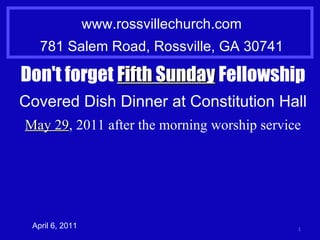www.rossvillechurch.com 781 Salem Road, Rossville, GA 30741 April 6, 2011 Don't forget  Fifth Sunday  Fellowship Covered Dish Dinner at Constitution Hall May 29 , 2011 after the morning worship service 