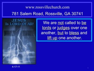 www.rossvillechurch.com 781 Salem Road, Rossville, GA 30741 4-17-11 We are  not  called to  be lords  or  judges  over one another,  but  to  bless  and  lift up  one another. 