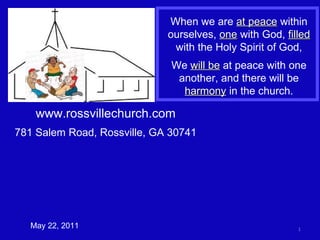 www.rossvillechurch.com 781 Salem Road, Rossville, GA 30741 May 22, 2011 When we are  at peace  within ourselves,  one  with God,  filled  with the Holy Spirit of God, We  will be  at peace with one another, and there will be  harmony  in the church. 