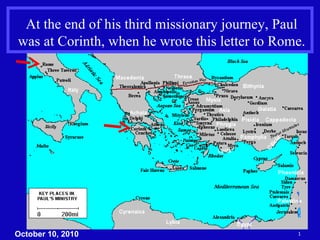 At the end of his third missionary journey, Paul was at Corinth, when he wrote this letter to Rome. October 10, 2010 