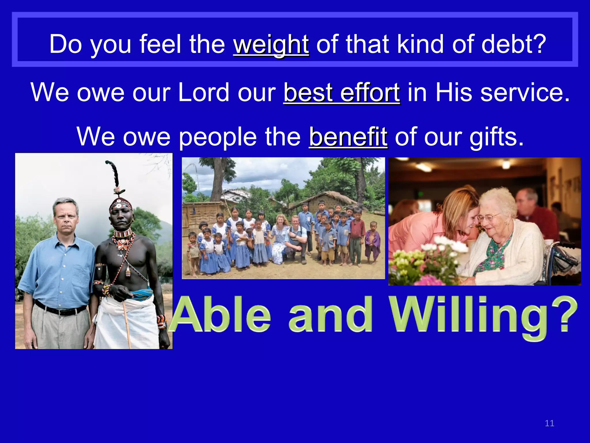Do you feel the  weight  of that kind of debt? We owe our Lord our  best effort  in His service. We owe people the  benefit  of our gifts. 