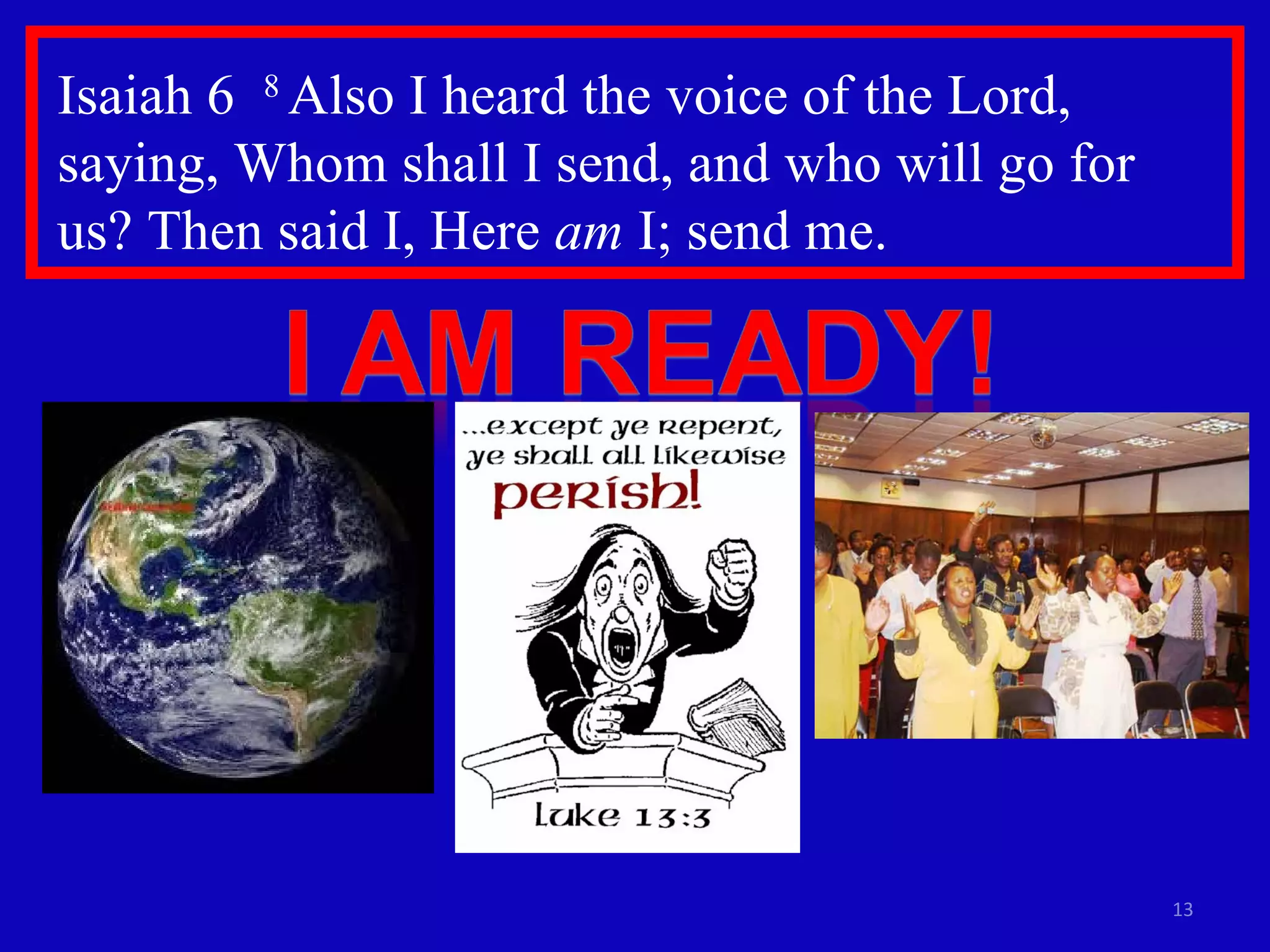 Isaiah 6  8  Also I heard the voice of the Lord, saying, Whom shall I send, and who will go for  us? Then said I, Here  am  I; send me. 