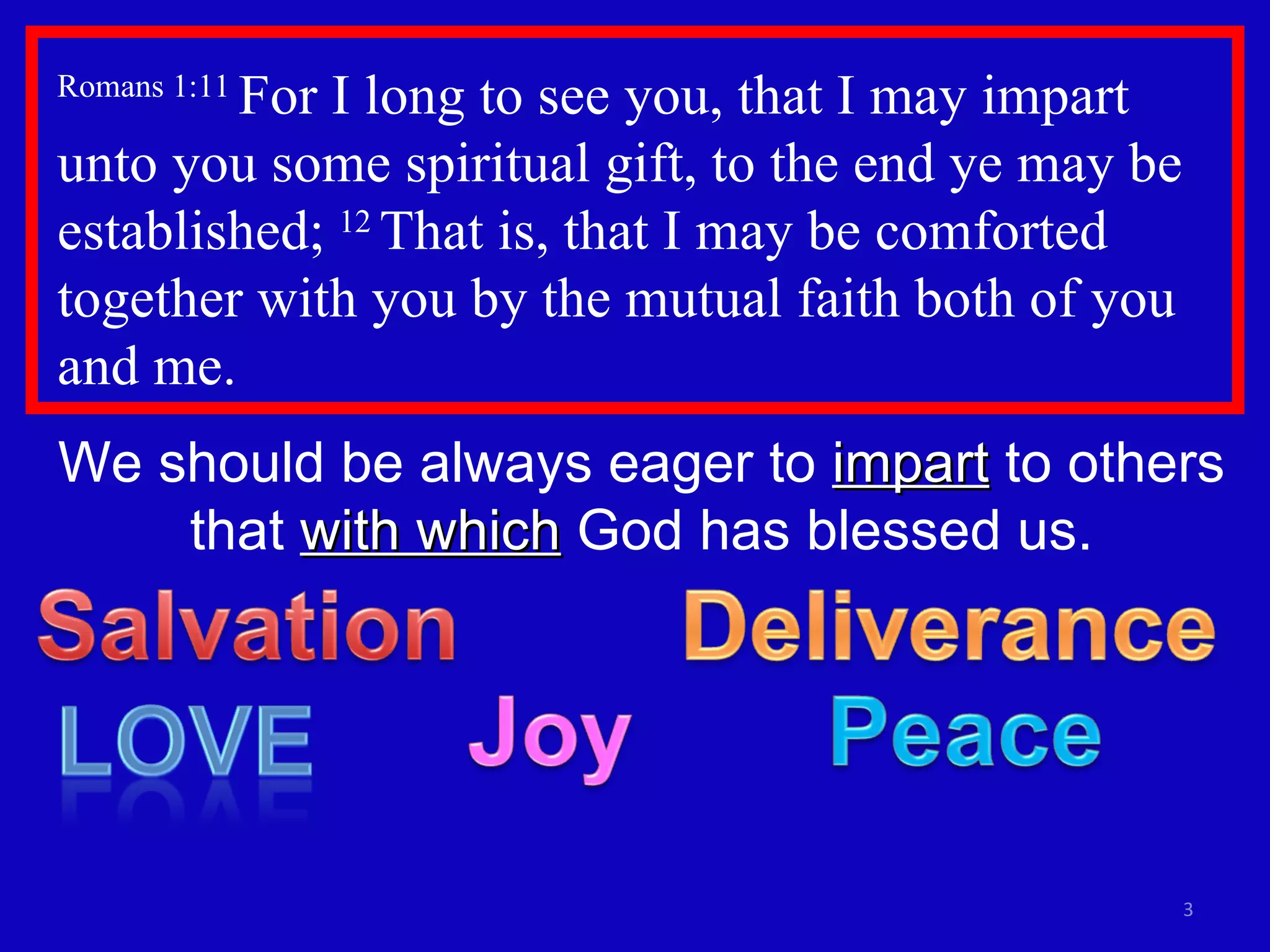 Romans 1:11  For I long to see you, that I may impart unto you some spiritual gift, to the end ye may be established;  12  That is, that I may be comforted together with you by the mutual faith both of you and me.  We should be always eager to  impart  to others that  with which  God has blessed us. 