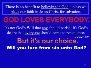 There is no benefit to  believing in God , unless we  place  our faith in Jesus Christ for salvation. It's not God's Will that  any  should perish; it's God's desire that  everyone  should come to repentance. 2 Peter 3:9 Will you turn from sin unto God? 