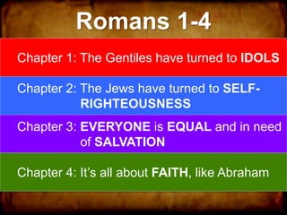 Romans 1-4
Chapter 1: The Gentiles have turned to IDOLS
Chapter 2: The Jews have turned to SELF-
RIGHTEOUSNESS
Chapter 3: EVERYONE is EQUAL and in need
of SALVATION
Chapter 4: It’s all about FAITH, like Abraham
 