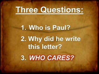 Three Questions:
1. Who is Paul?
2. Why did he write
this letter?
3. WHO CARES?
 