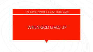 WHEN GOD GIVES UP
The Gentile World Is Guilty! (1:18–3:20)
 