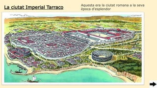 La ciutat Imperial Tarraco
Aquesta era la ciutat romana a la seva
època d’esplendor
 