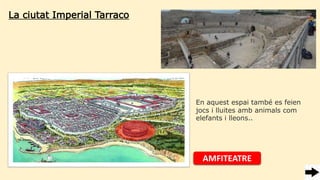 La ciutat Imperial Tarraco
AMFITEATRE
En aquest espai també es feien
jocs i lluites amb animals com
elefants i lleons..
 