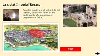 La ciutat Imperial Tarraco
Sota les graderies, al voltant de tot
l’estadi, s’obria un túnel on els
participants s’hi preparaven i
pregaven als Déus.
CIRC
 