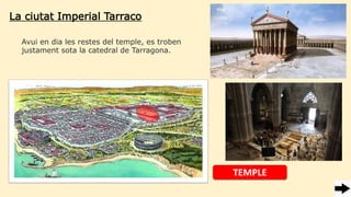 La ciutat Imperial Tarraco
Avui en dia les restes del temple, es troben
justament sota la catedral de Tarragona.
TEMPLE
 