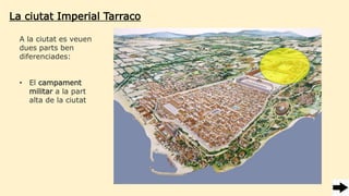 La ciutat Imperial Tarraco
A la ciutat es veuen
dues parts ben
diferenciades:
• El campament
militar a la part
alta de la ciutat
 