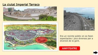 La ciutat Imperial Tarraco
Era un recinte públic on es feien
espectacles i jocs diversos per a
diversió de la gent.
AMFITEATRE
 