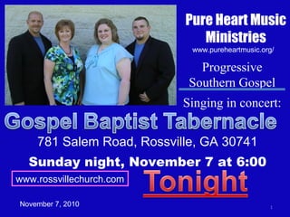 Pure Heart Music
Ministries
1
www.rossvillechurch.com
www.pureheartmusic.org/
Progressive
Southern Gospel
Singing in concert:
781 Salem Road, Rossville, GA 30741
Sunday night, November 7 at 6:00
November 7, 2010
 