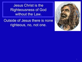 1
Jesus Christ is the
Righteousness of God
without the Law.
Outside of Jesus there is none
righteous, no, not one.
 