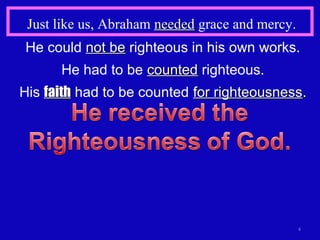 Just like us, Abraham neededneeded grace and mercy.
4
He could not benot be righteous in his own works.
He had to be countedcounted righteous.
His faithfaith had to be counted for righteousnessfor righteousness.
 