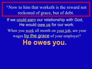 4
Now to him that worketh is the reward not
reckoned of grace, but of debt.
5
If we could earncould earn our relationship with God,
He would owe usowe us for our work.
When you workwork all month on your jobyour job, are your
wages by the graceby the grace of your employer?
 