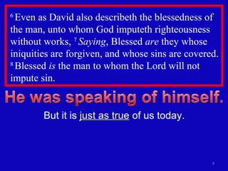 6
Even as David also describeth the blessedness of
the man, unto whom God imputeth righteousness
without works, 7
Saying, Blessed are they whose
iniquities are forgiven, and whose sins are covered.
8
Blessed is the man to whom the Lord will not
impute sin.
8
But it is just as truejust as true of us today.
 