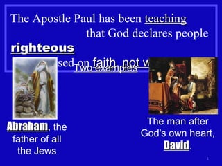 The Apostle Paul has been teachingteaching
that God declares people
righteousrighteous
based on faithfaith, not worksnot works.
1
Two examplesTwo examples
The man after
God's own heart,
DavidDavid.
AbrahamAbraham, the
father of all
the Jews
 