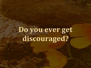 Do you ever get
discouraged?
 
